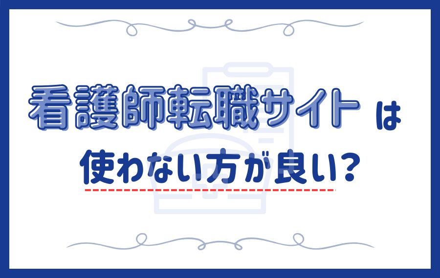 看護師転職サイトは使わない方が良い？不利になる理由や使うべき人を解説